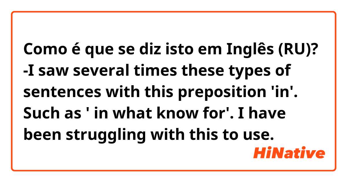 Como é que se diz isto em Inglês (RU)? -I saw several times these types of sentences with this preposition 'in'. Such as ' in what know for'. I have been struggling with this to use.