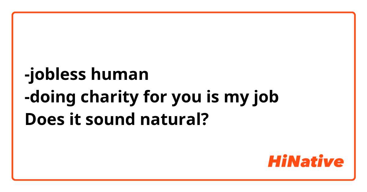 -jobless human
-doing charity for you is my job
Does it sound natural?