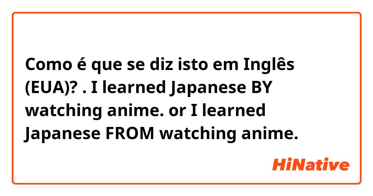 Como é que se diz isto em Inglês (EUA)? . 
I learned Japanese BY watching anime. 

or

I learned Japanese FROM watching anime.
