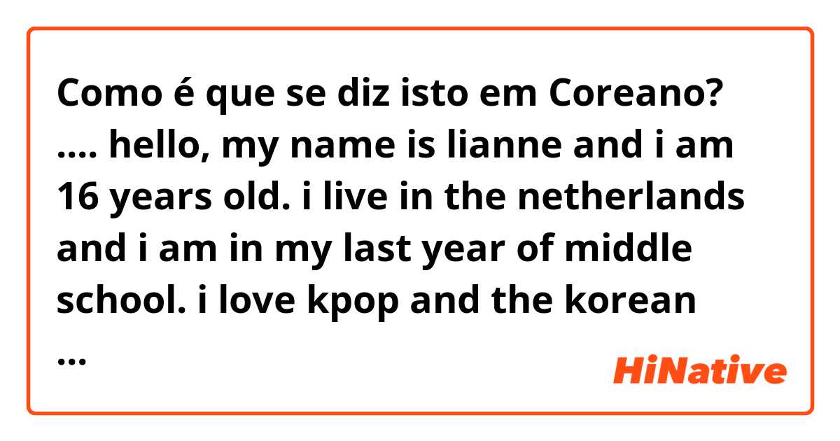 Como é que se diz isto em Coreano? .... hello, my name is lianne and i am 16 years old. i live in the netherlands and i am in my last year of middle school. i love kpop and the korean culture. at the moment i am learning hangul. 