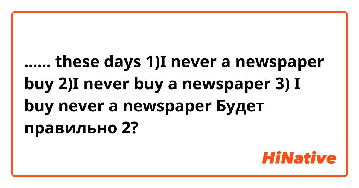 ...... these days 
1)I never a newspaper buy 2)I never buy a newspaper 3) I buy never a newspaper
Будет правильно 2?