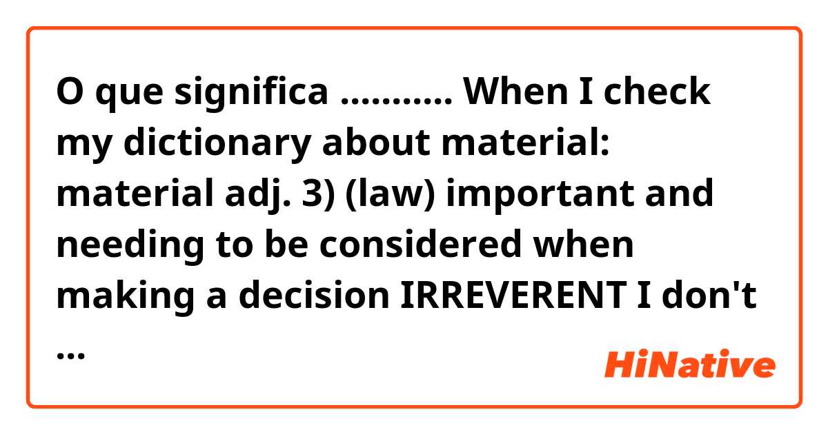 O que significa ...........


When I check my dictionary about material:

material
adj.
3) (law) important and needing to be considered when making a decision IRREVERENT

I don't quite understand the"irrelevant"
here.

..................?