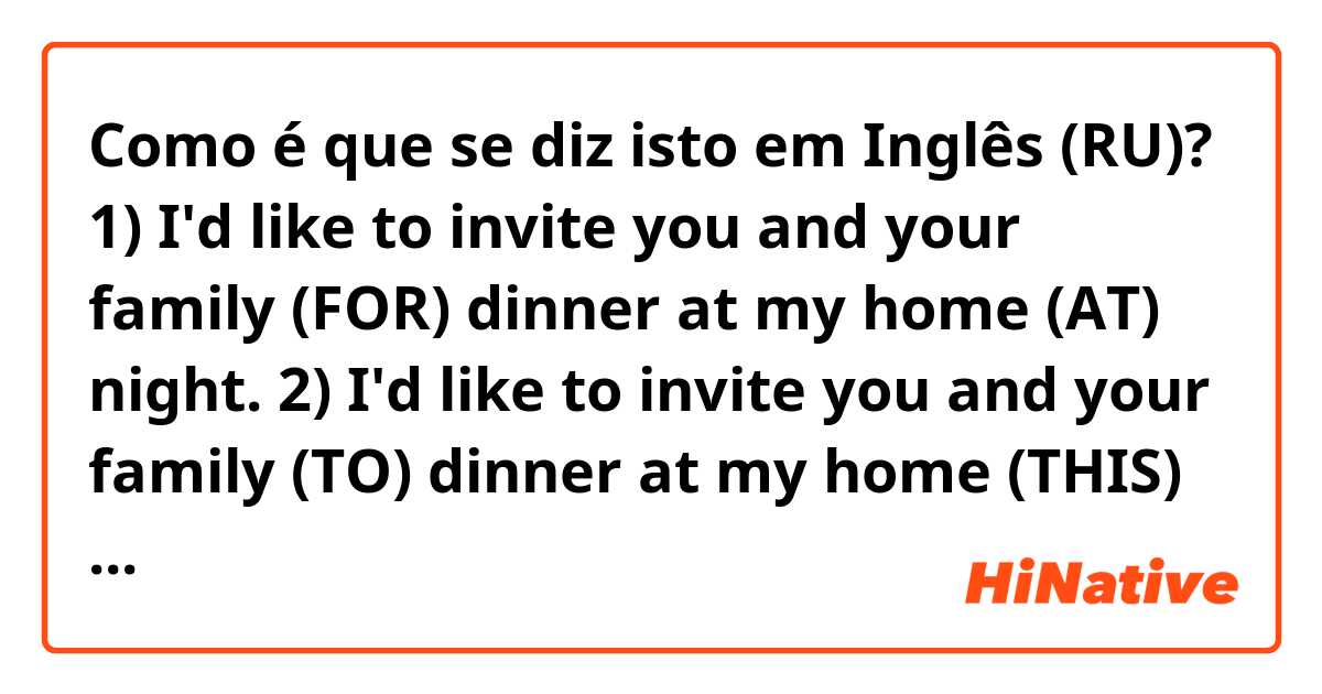 Como é que se diz isto em Inglês (RU)? 1) I'd like to invite you and your family (FOR) dinner at my home (AT) night. 2)  I'd like to invite you and your family (TO) dinner at my home (THIS) night.