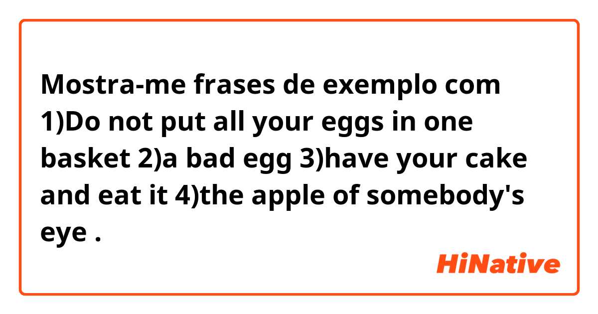 Mostra-me frases de exemplo com 1)Do not put all your eggs in one basket
2)a bad egg
3)have your cake and eat it
4)the apple of somebody's eye
.
