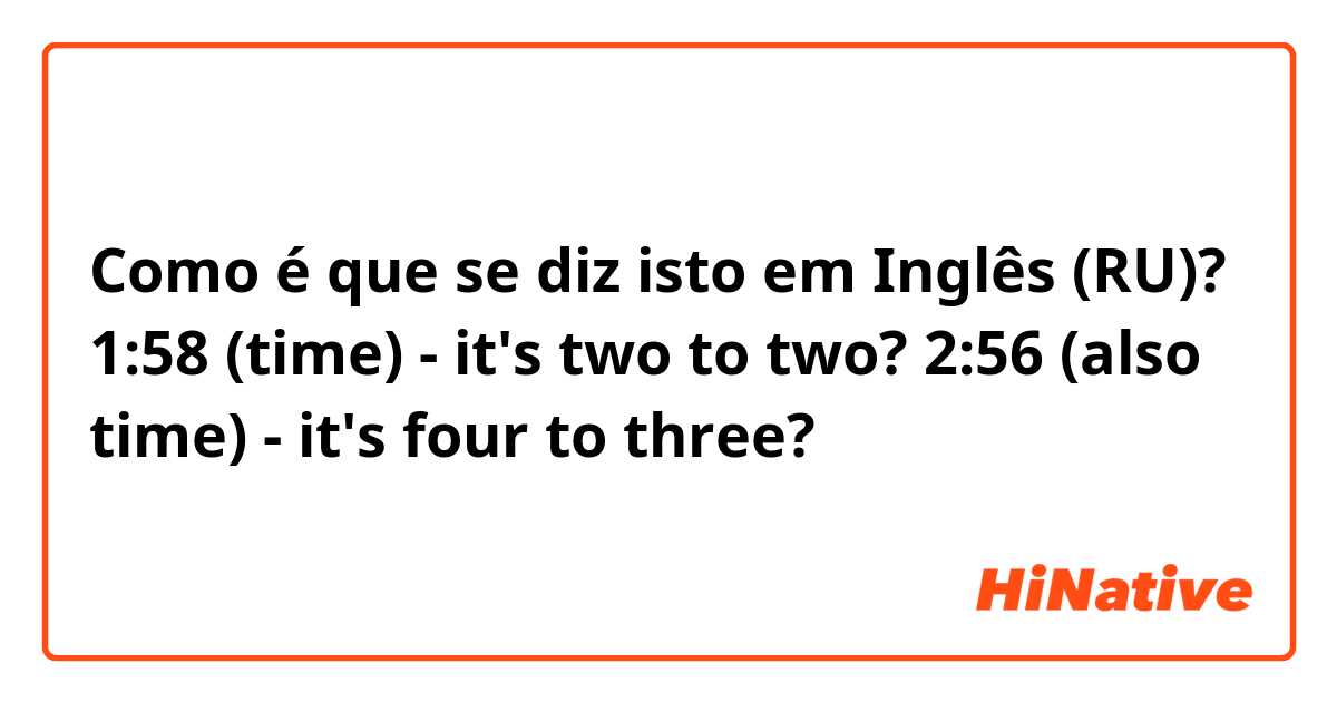 Como é que se diz isto em Inglês (RU)? 1:58 (time) - it's two to two?
2:56 (also time) - it's four to three?