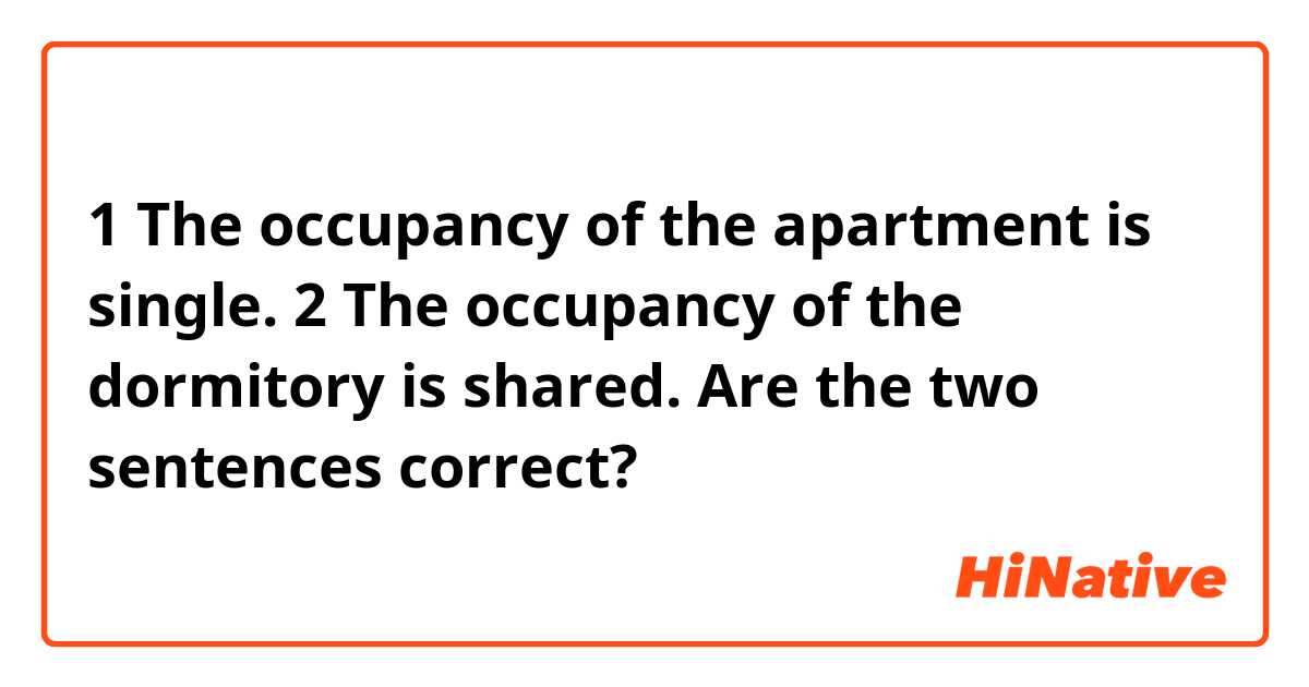 1 The occupancy of the apartment is single.
2 The occupancy of the dormitory is shared.
Are the two sentences correct?
