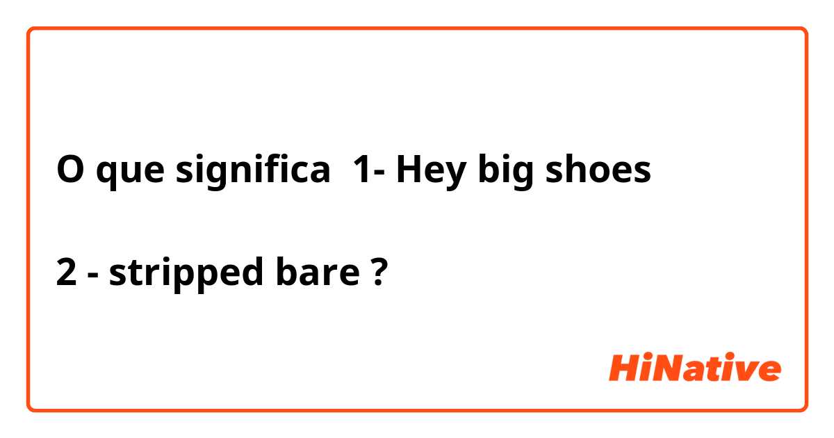 O que significa 1- Hey big shoes

2 - stripped bare?
