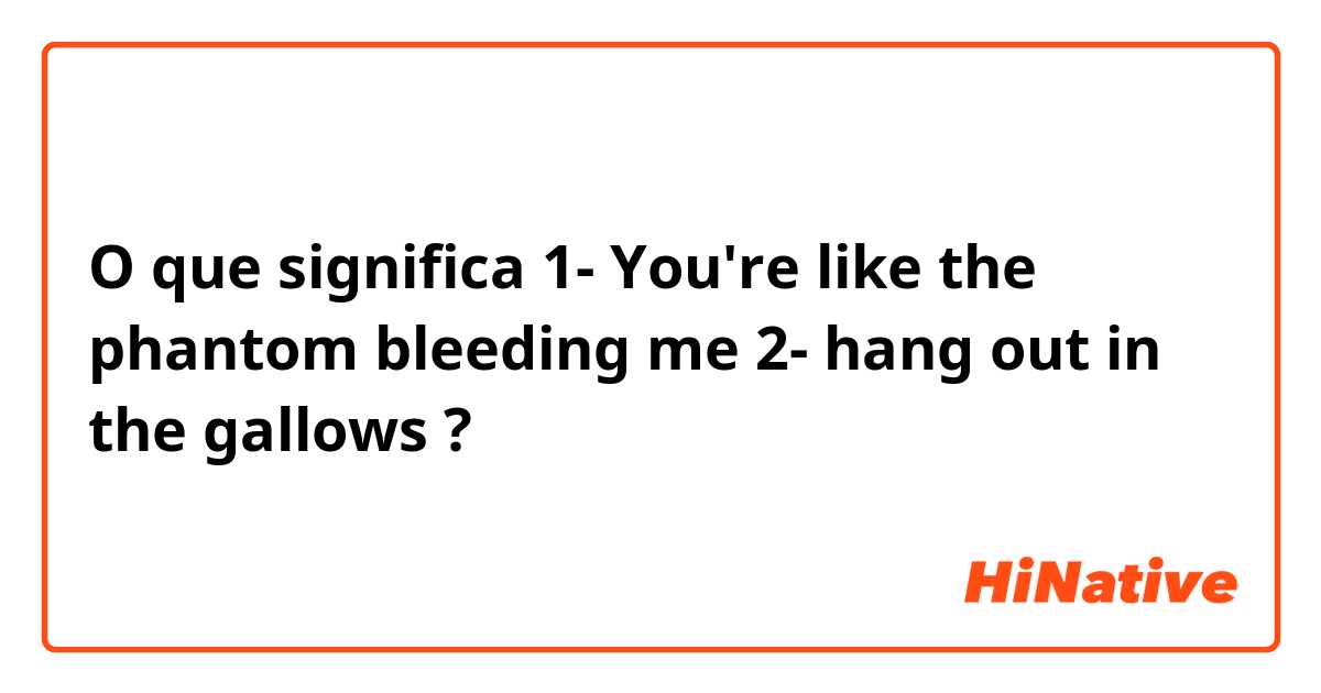 O que significa 1- You're like the phantom bleeding me
2- hang out in the gallows?