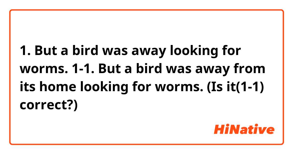 1. But a bird was away looking for worms.
1-1. But a bird was away from its home looking for worms.
(Is it(1-1) correct?)