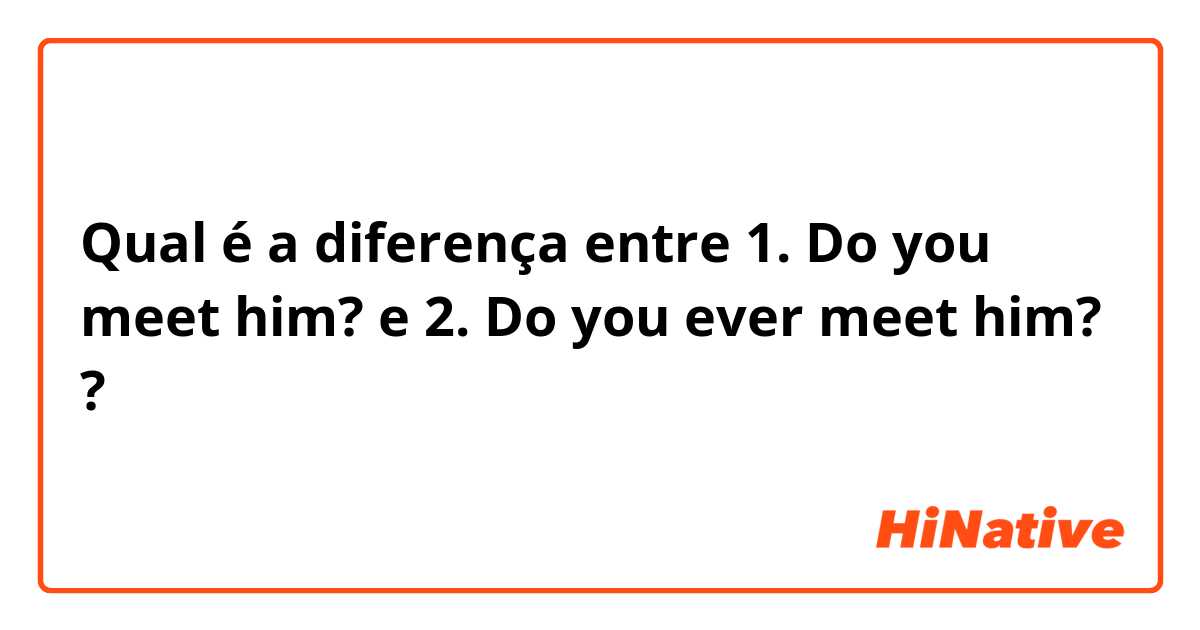 Qual é a diferença entre 
1. Do you meet him? e 
2. Do you ever meet him? ?