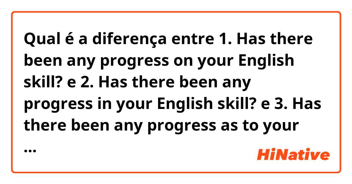 Qual é a diferença entre 1. Has there been any progress on your English skill? e 2. Has there been any progress in your English skill? e 3. Has there been any progress as to your English skill? ?