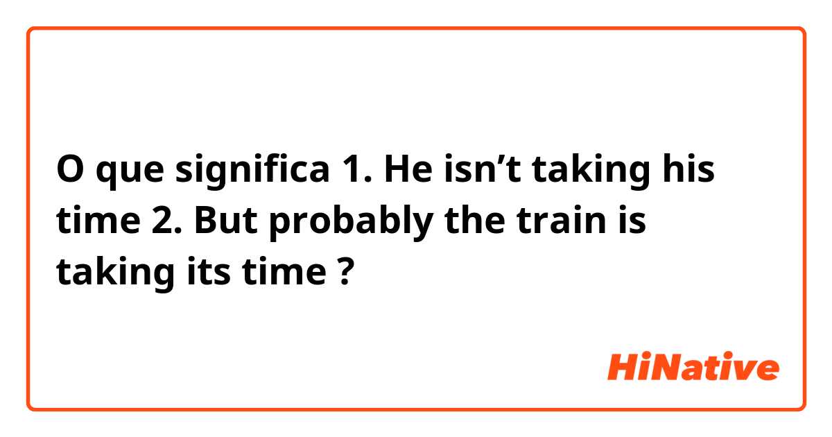 O que significa 1. He isn’t taking his time

2. But probably the train is taking its time?