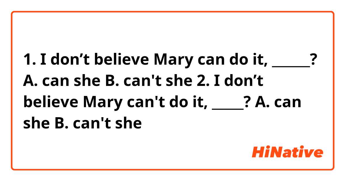 1. I don’t believe Mary can do it, ______? 
A. can she
B. can't she

2. I don’t believe Mary can't do it, _____? 
A. can she
B. can't she