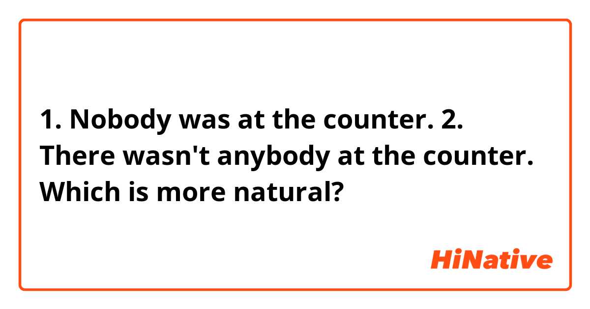 1. Nobody was at the counter.
2. There wasn't anybody at the counter.

Which is more natural?
