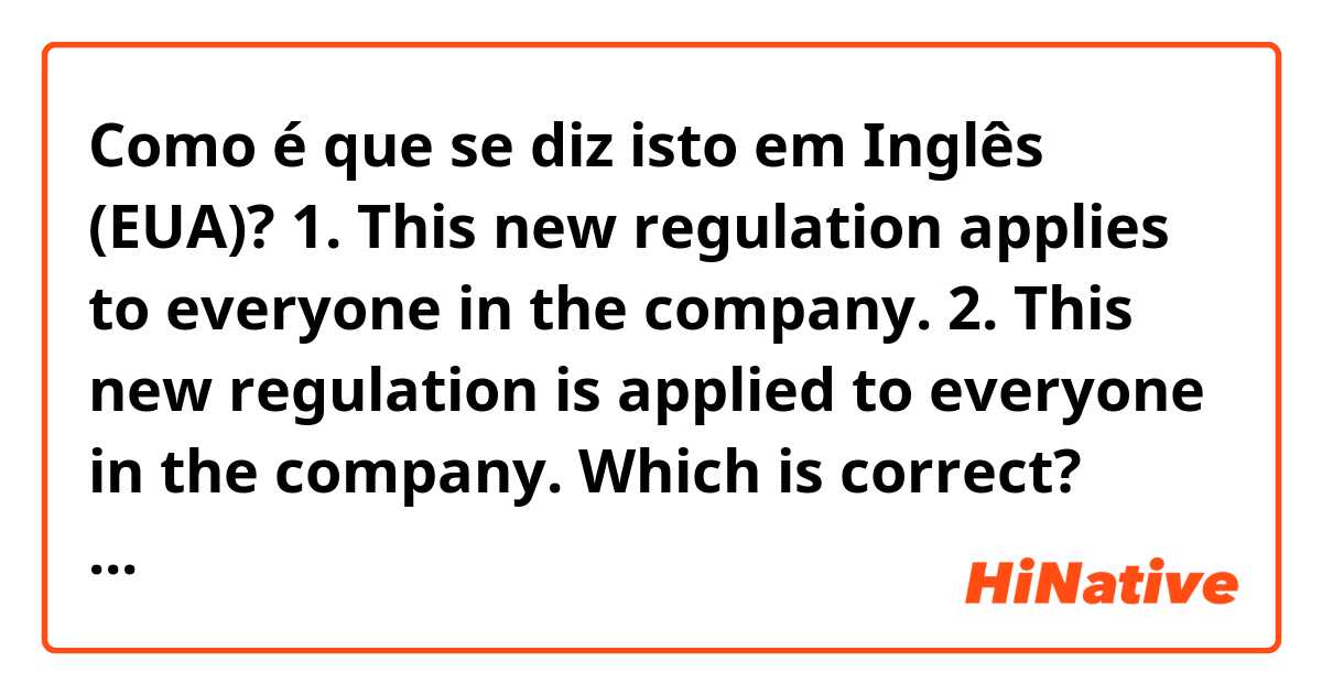 Como é que se diz isto em Inglês (EUA)? 1. This new regulation applies to everyone in the company.
2. This new regulation is applied to everyone in the company.
Which is correct? Thanks.