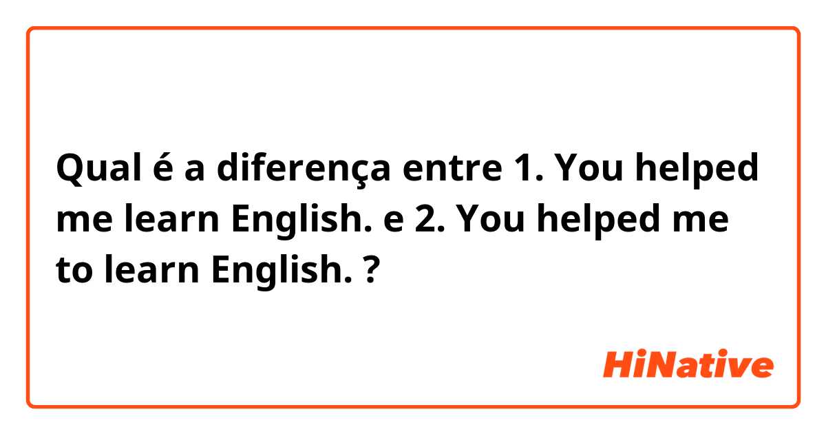 Qual é a diferença entre 
1. You helped me learn English. e 
2. You helped me to learn English. ?