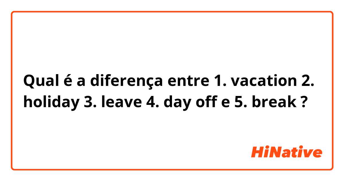 Qual é a diferença entre 1. vacation 2. holiday 3. leave 4. day off  e 5. break ?
