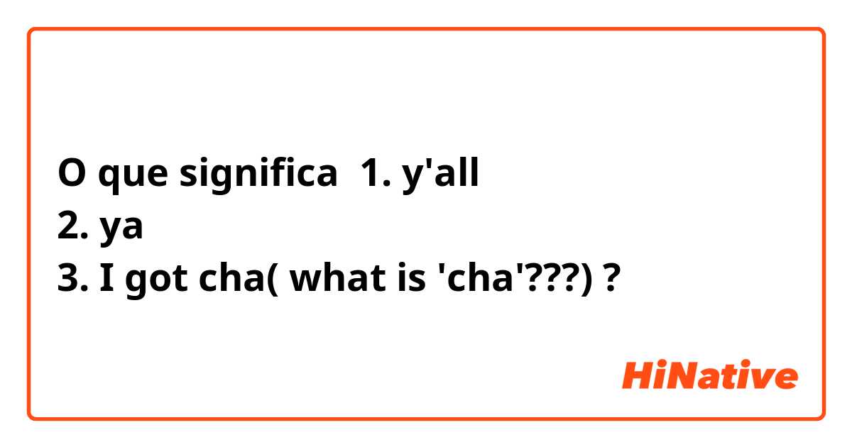 O que significa 1. y'all
2. ya
3. I got cha( what is 'cha'???)?