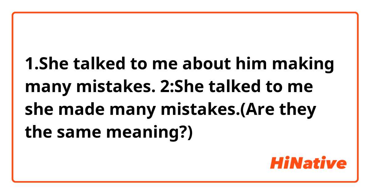 1.She talked to me about him making many mistakes.
2:She talked to me she made many mistakes.(Are they the same meaning?)