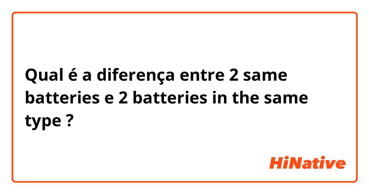 Qual é a diferença entre 2 same batteries e 2 batteries in the same type ?