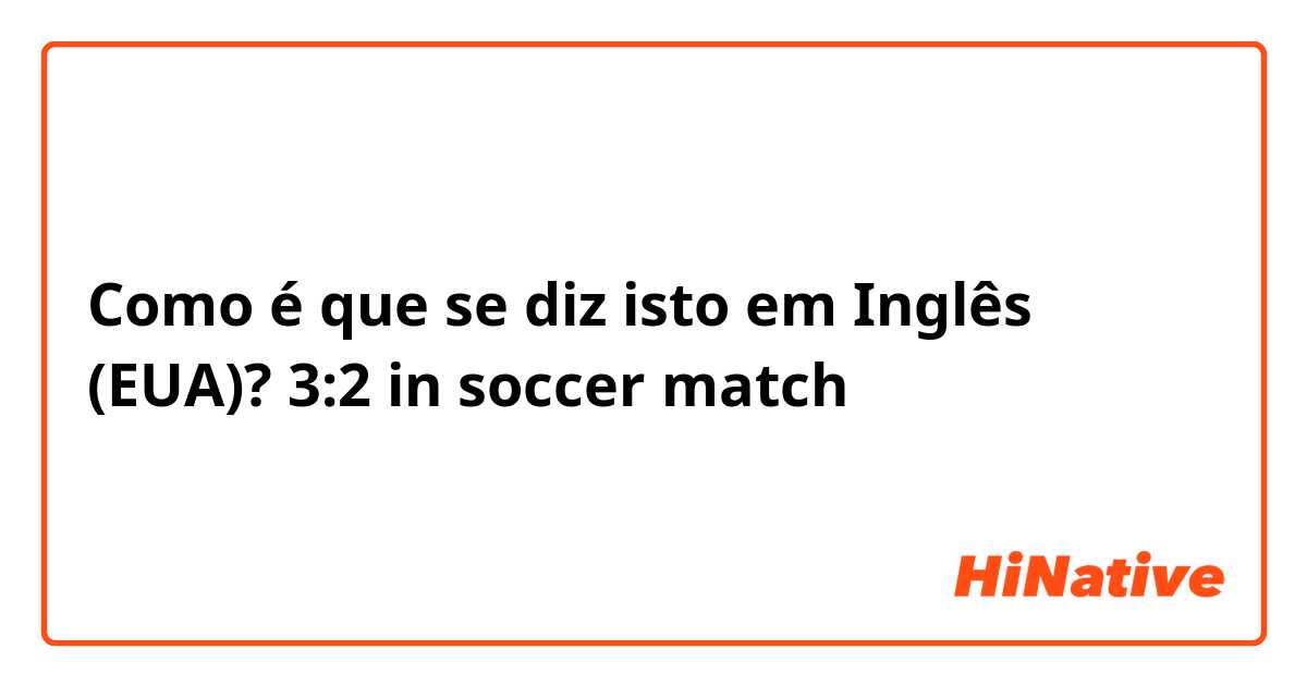 Como é que se diz isto em Inglês (EUA)? 3:2 in soccer match