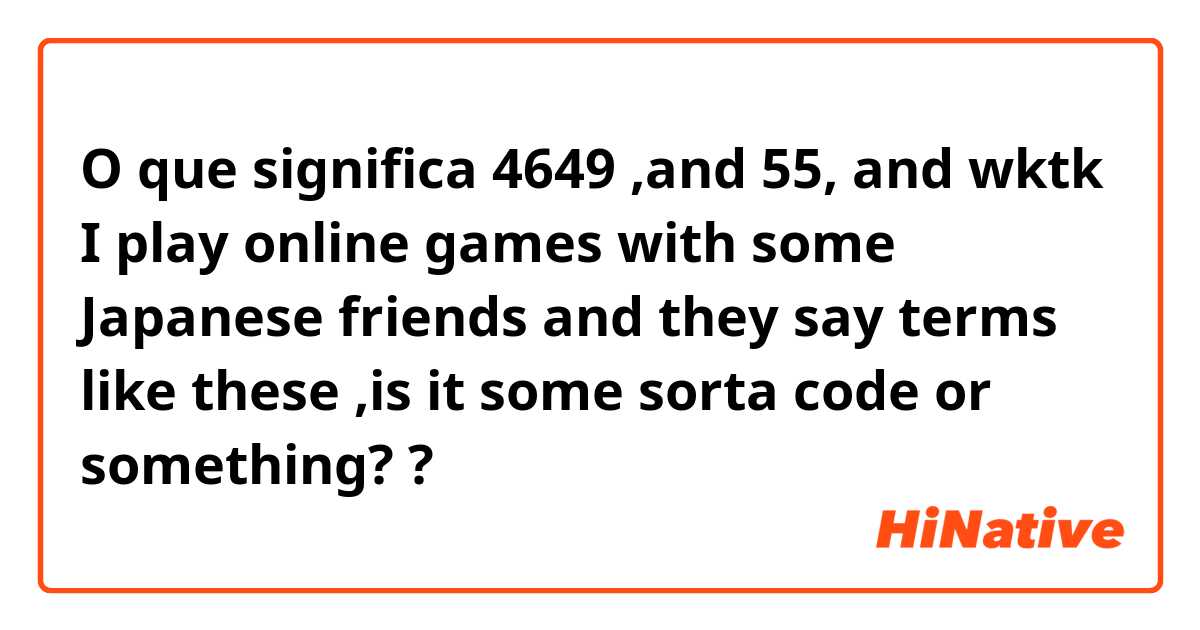 O que significa 4649 ,and 55, and wktk
I play online games with some Japanese friends and they say terms like these ,is it some sorta code or something??
