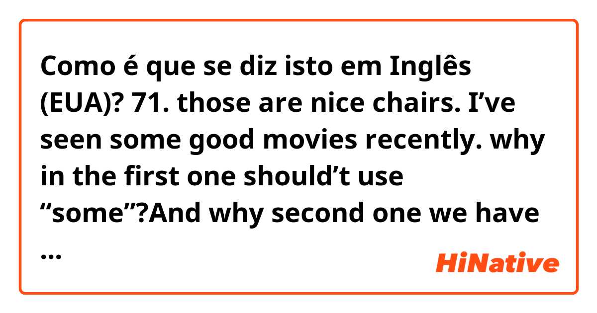 Como é que se diz isto em Inglês (EUA)? 71.   those are nice chairs.   I’ve seen some good movies recently. why in the first one should’t use “some”?And why second one we have to use “some”?