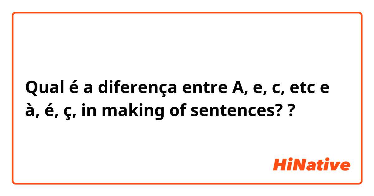 Qual é a diferença entre A, e, c,  etc  e à, é, ç,  
in making of sentences?  ?