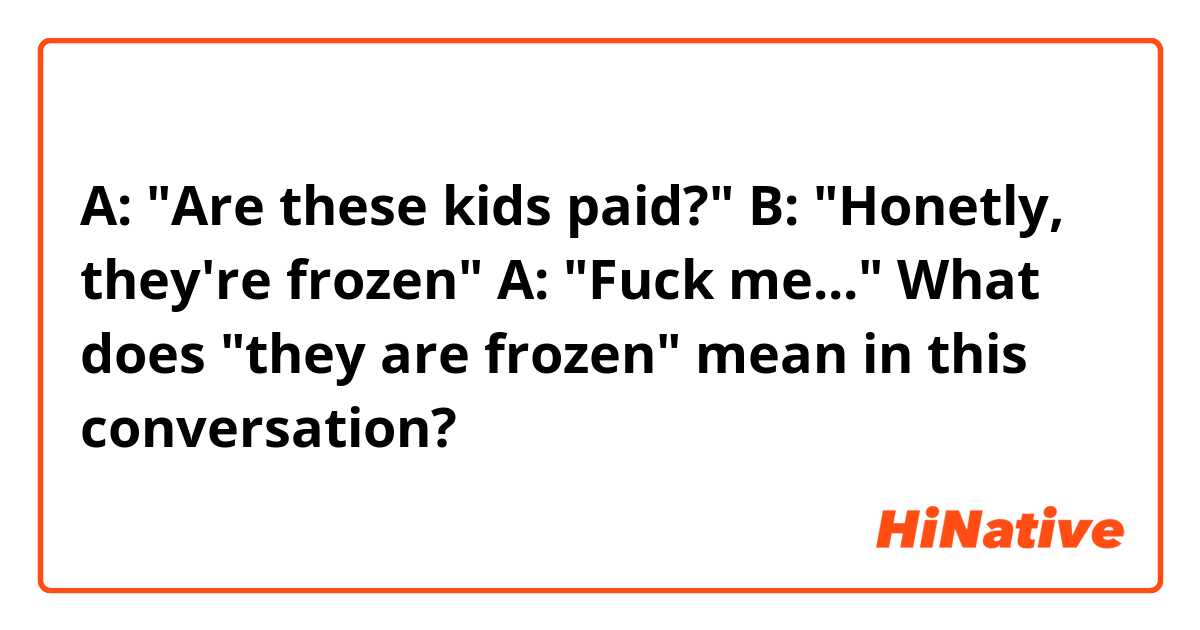 A: "Are these kids paid?"
B: "Honetly, they're frozen"
A: "Fuck me..."

What does "they are frozen" mean in this conversation?