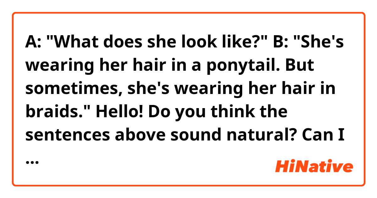 A: "What does she look like?"
B: "She's wearing her hair in a ponytail. But sometimes, she's wearing her hair in braids."

Hello! Do you think the sentences above sound natural? Can I replace "wearing" with "having"? Thank you. 