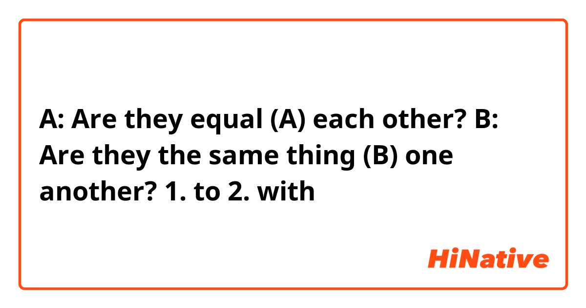 A: Are they equal (A) each other?
B: Are they the same thing (B) one another?

1. to
2. with