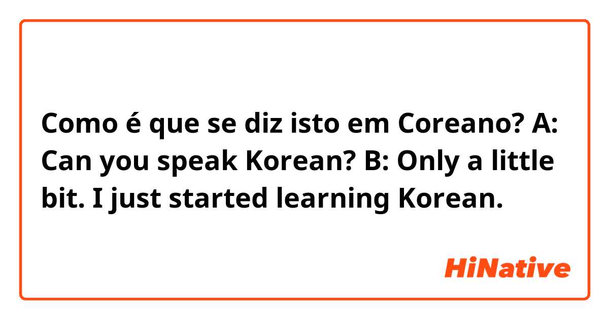 Como é que se diz isto em Coreano? A: Can you speak Korean?
B: Only a little bit. I just started learning Korean.
