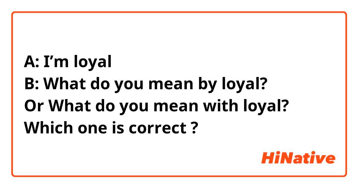 A: I’m loyal 
B: What do you mean by loyal?
Or What do you mean with loyal?
Which one is correct ? 
