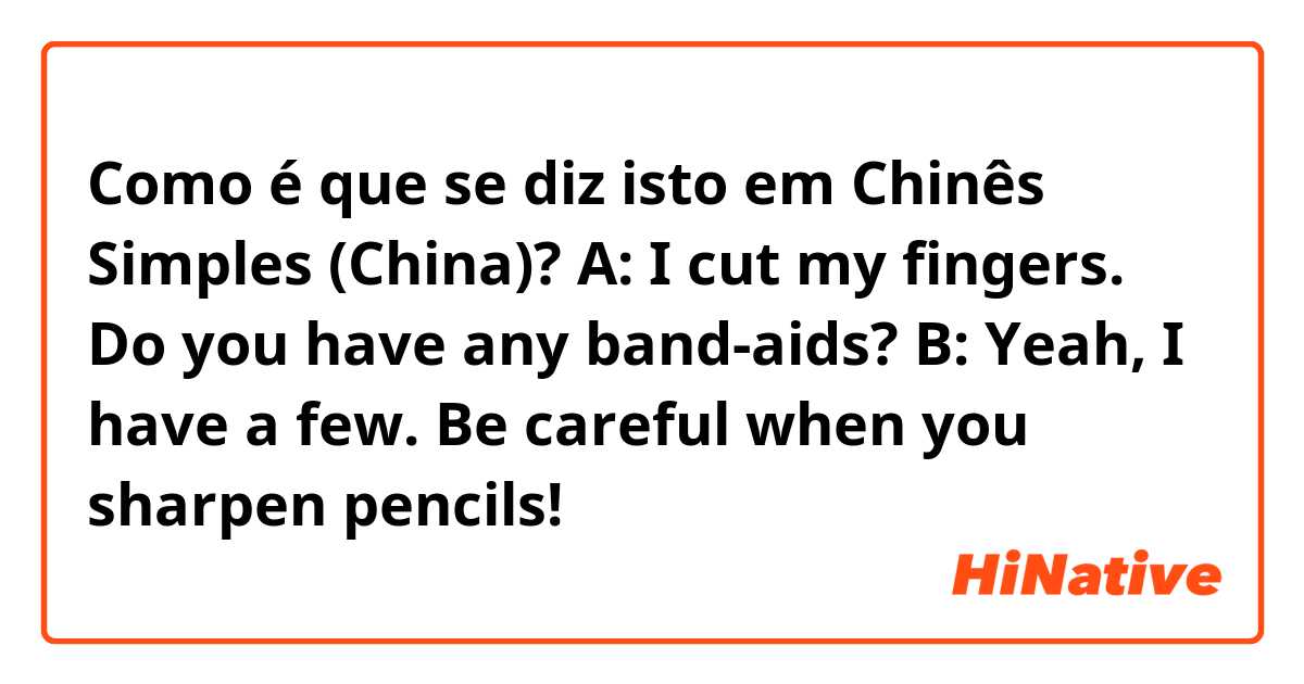 Como é que se diz isto em Chinês Simples (China)? A: I cut my fingers. Do you have any band-aids? B: Yeah, I have a few. Be careful when you sharpen pencils!