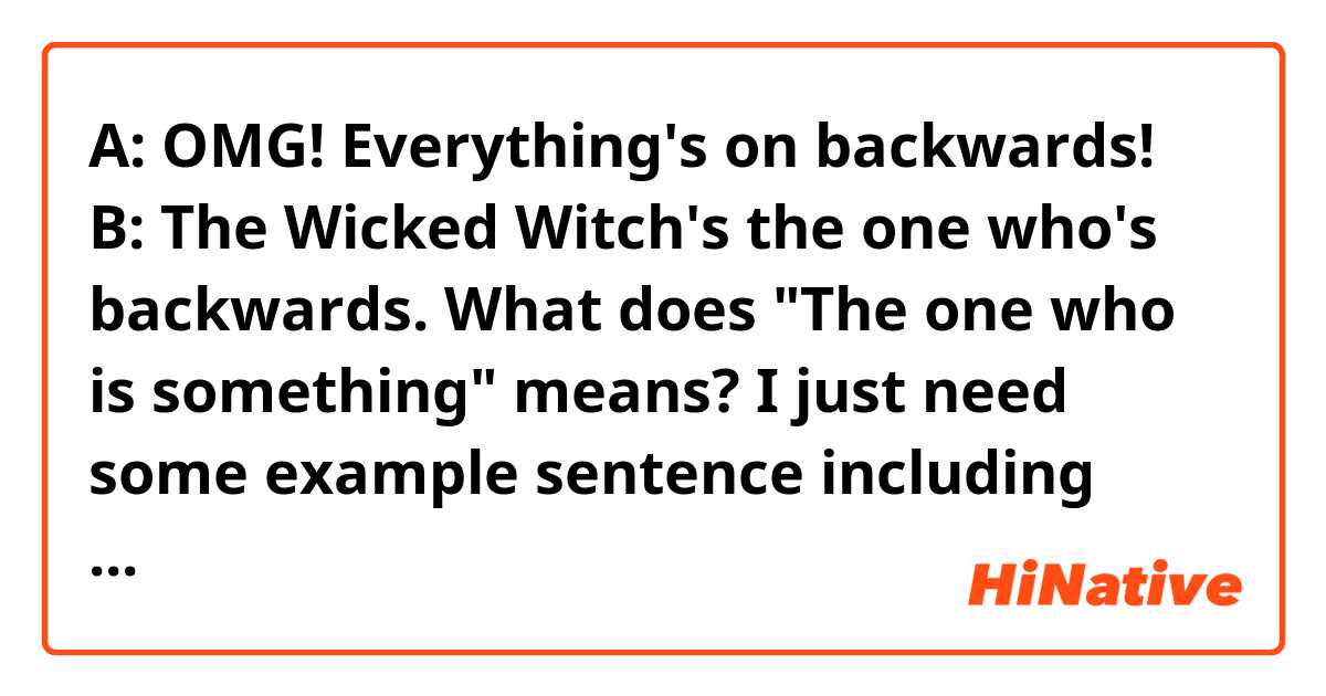 A: OMG! Everything's on backwards!
B: The Wicked Witch's the one who's backwards.

What does "The one who is something" means?
I just need some example sentence including "The one who is something"