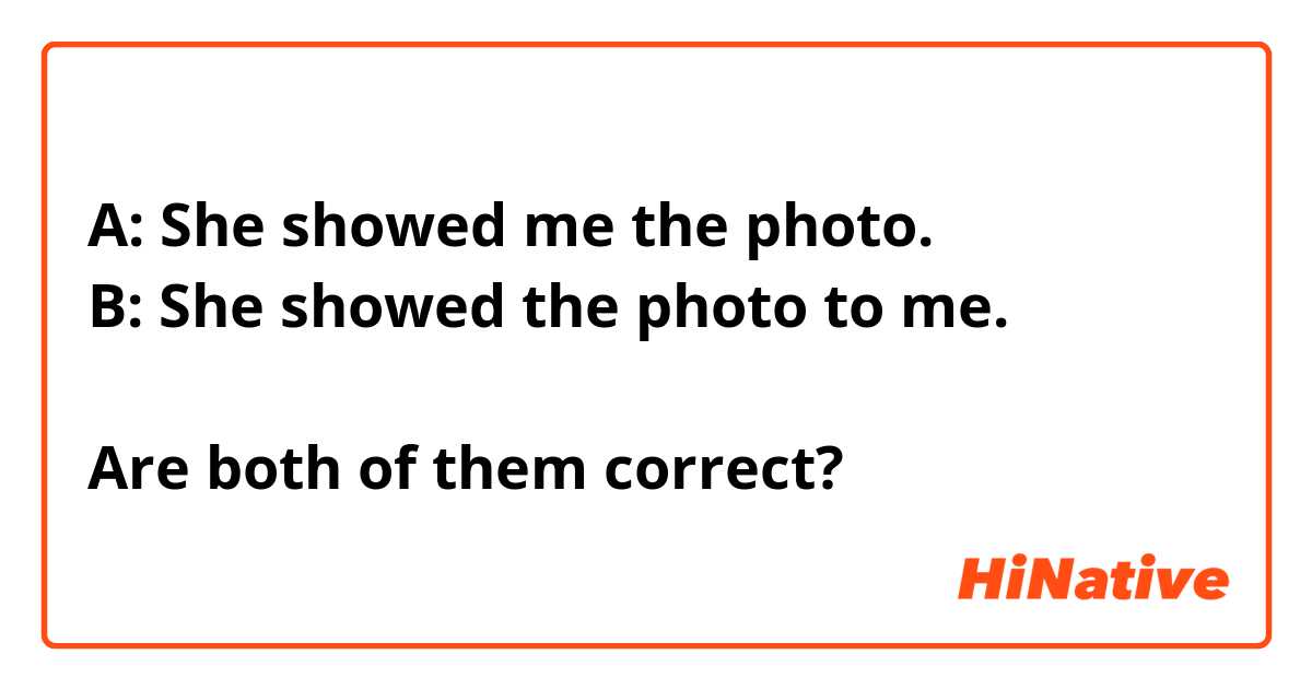 A: She showed me the photo.
B: She showed the photo to me.

Are both of them correct?