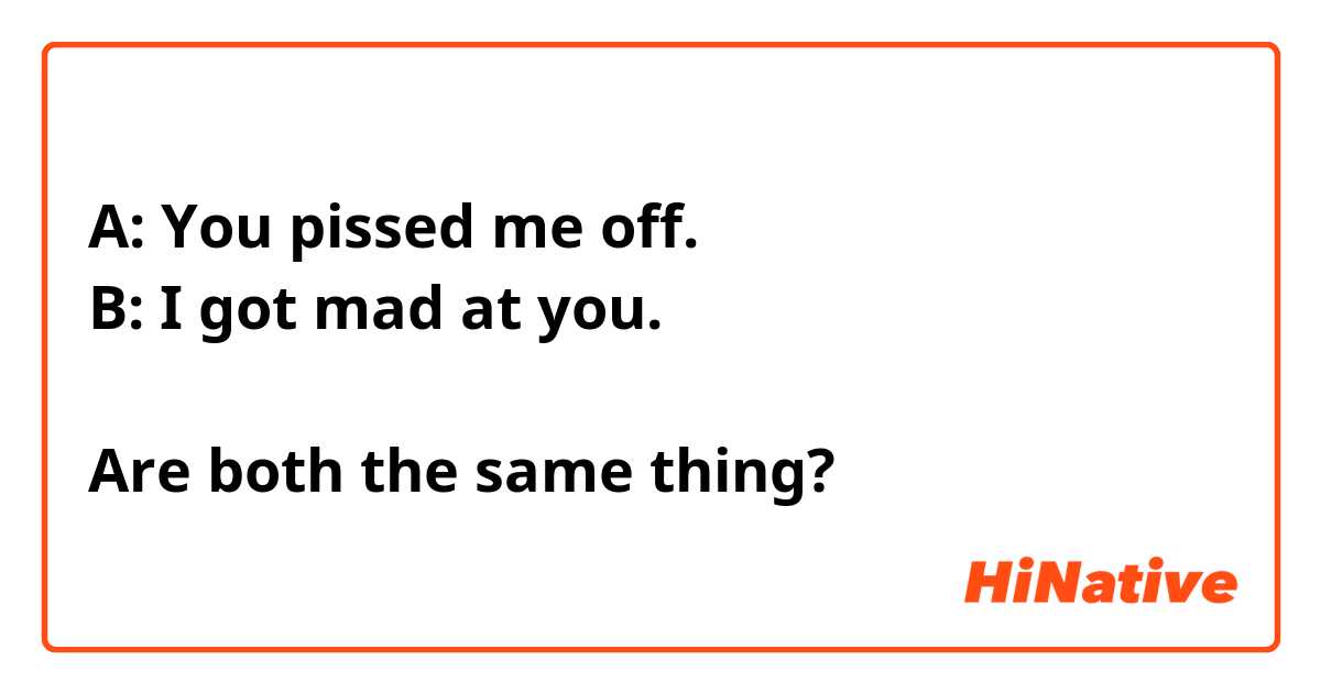 A: You pissed me off.
B: I got mad at you.

Are both the same thing?