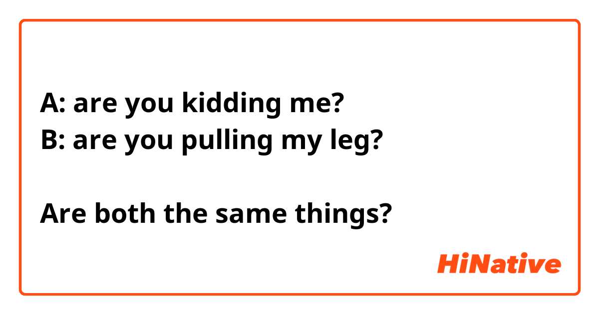 A: are you kidding me?
B: are you pulling my leg?

Are both the same things?