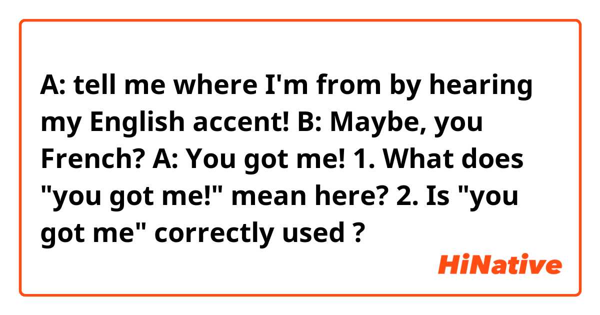 A: tell me where I'm from by hearing my English accent!
B: Maybe, you French?
A: You got me!

1. What does "you got me!" mean here?
2. Is "you got me" correctly used ?