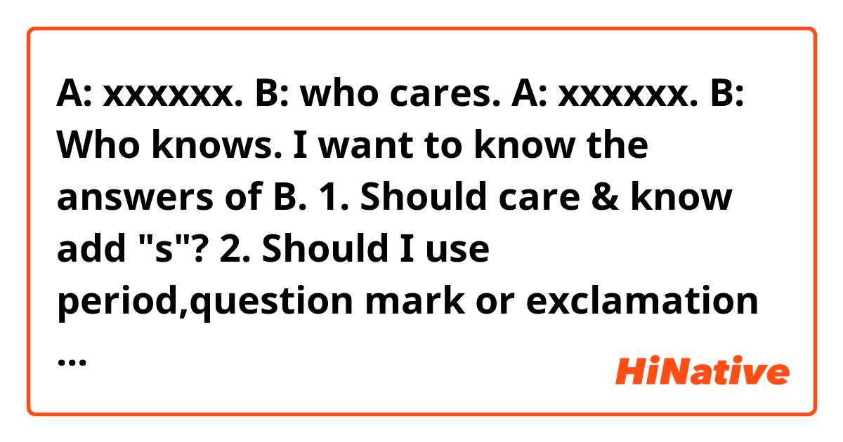 A: xxxxxx.
B: who cares.

A: xxxxxx.
B: Who knows.

I want to know the answers of B.

1. Should care & know add "s"?
2. Should I use period,question mark or exclamation after B's answer?