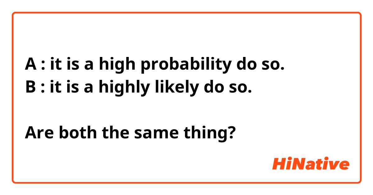 A : it is a high probability do so.
B : it is a highly likely do so.

Are both the same thing?