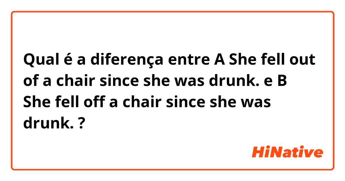 Qual é a diferença entre A     She fell out of a chair since she was drunk.
 e B     She fell off a chair since she was drunk.
 ?