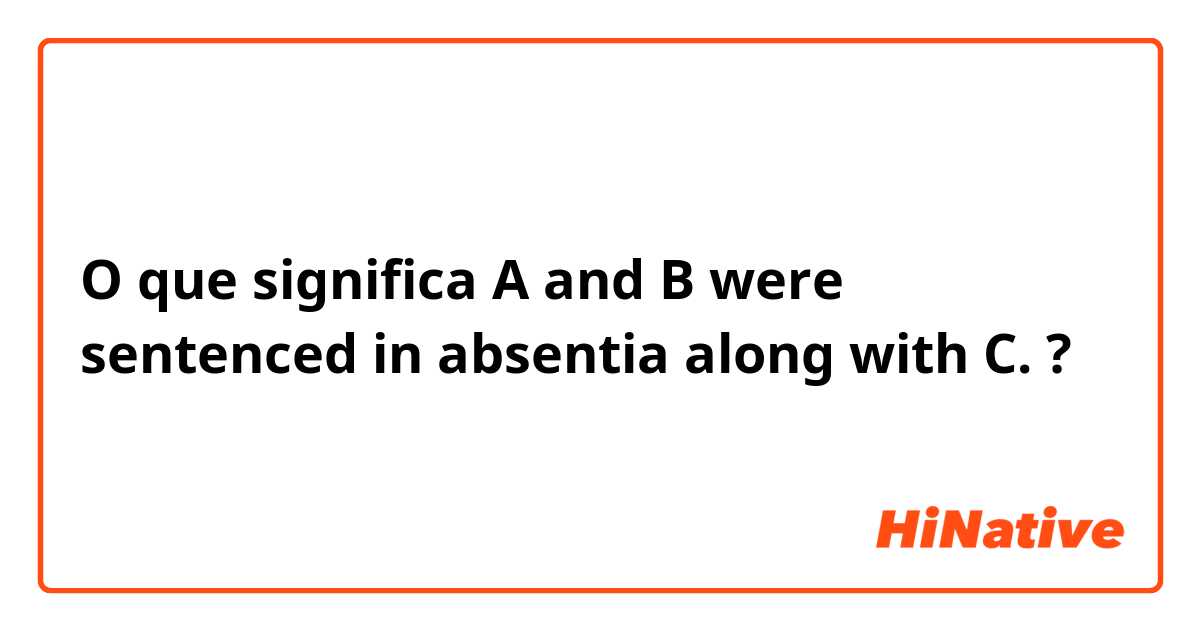 O que significa A and B were sentenced in absentia along with C.?