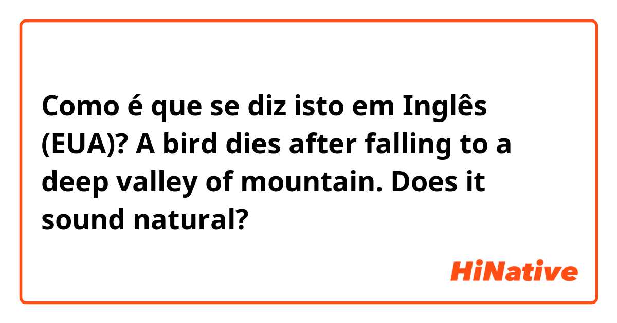 Como é que se diz isto em Inglês (EUA)? A bird dies after falling to a deep valley of mountain. 


Does it sound natural? 