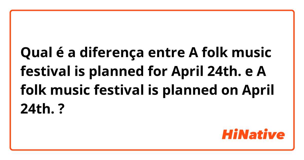 Qual é a diferença entre A folk music festival is planned for April 24th. e A folk music festival is planned on April 24th. ?