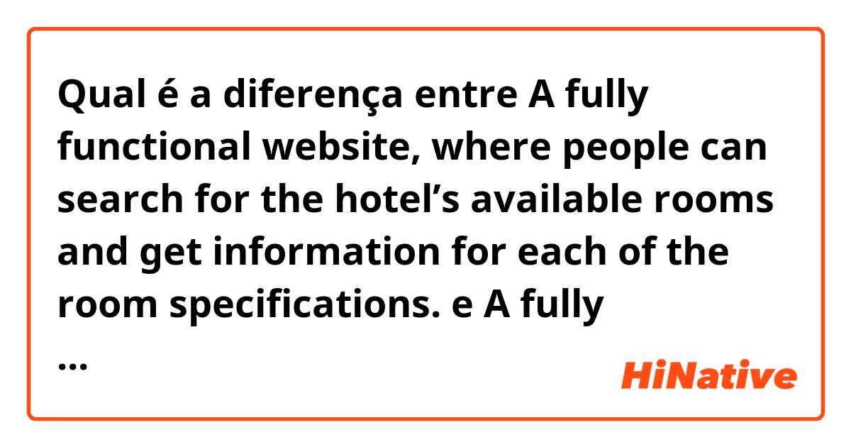 Qual é a diferença entre A fully functional website, where people can search for the hotel’s available rooms and get information for each of the room specifications. e A fully functional website, where people can search for available rooms of the hotel and get information for each of the room specifications. ?