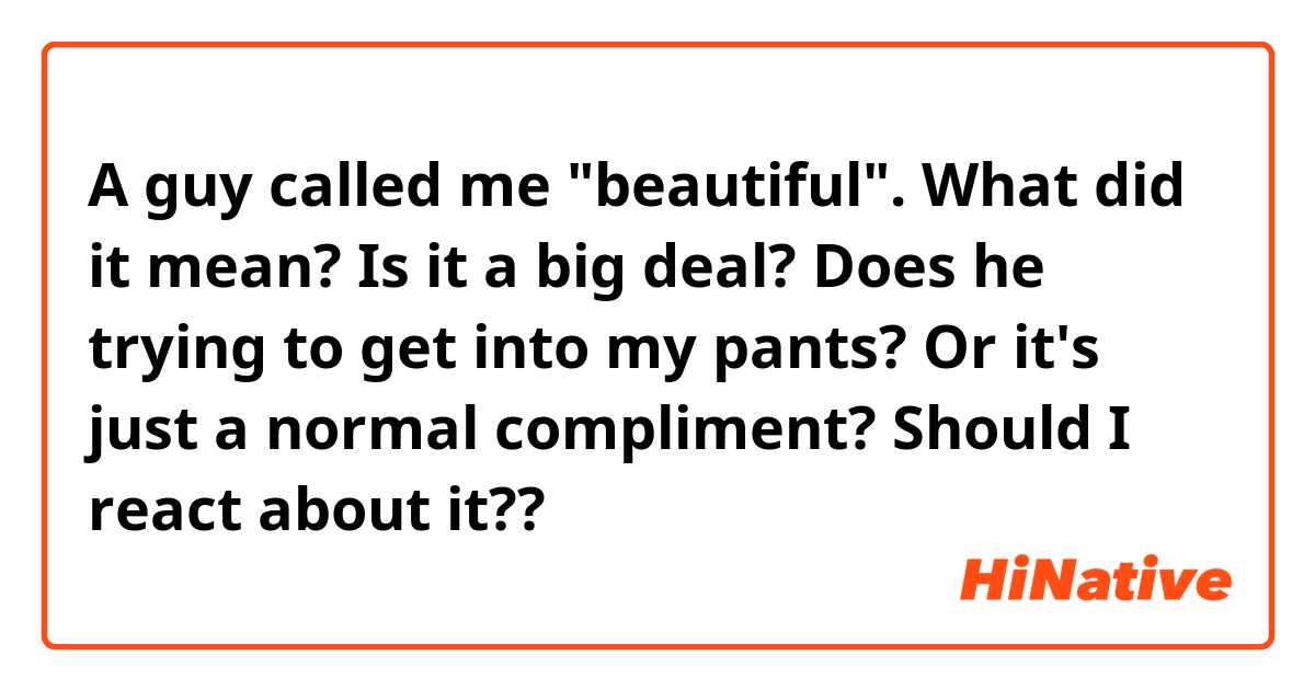 A guy called me "beautiful". What did it mean? Is it a big deal? Does he trying to get into my pants? Or it's just a normal compliment? Should I react about it??