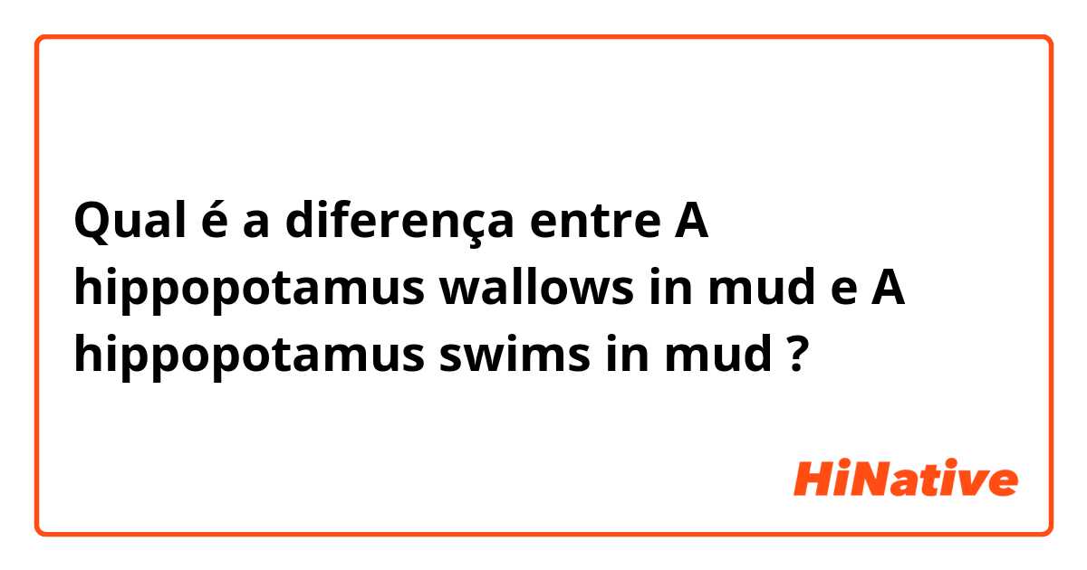 Qual é a diferença entre A hippopotamus wallows in mud  e A hippopotamus swims in mud  ?