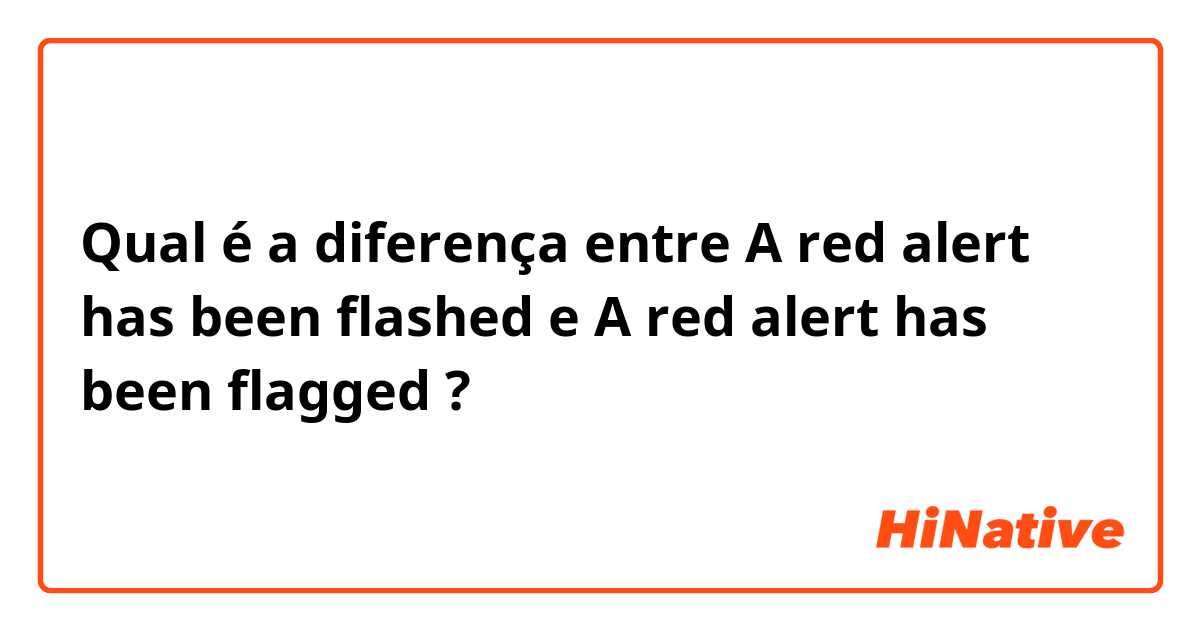 Qual é a diferença entre A red alert has been flashed  e A red alert has been flagged  ?