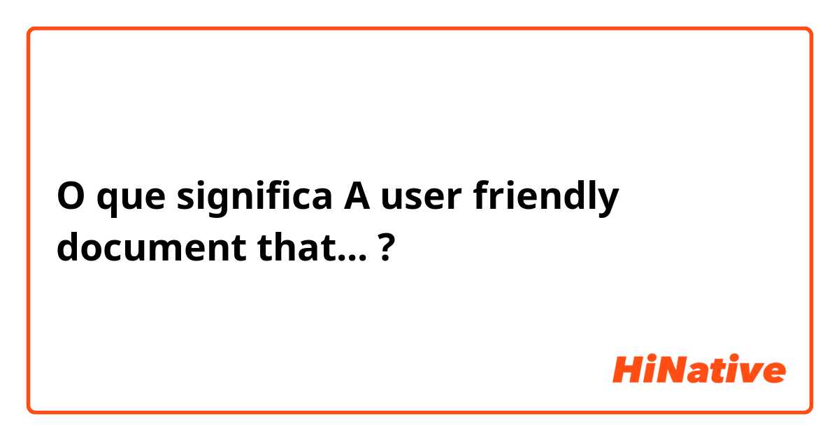 O que significa A user friendly document that...?